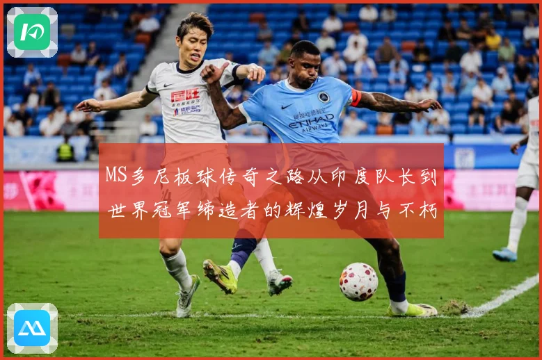 MS多尼板球传奇之路从印度队长到世界冠军缔造者的辉煌岁月与不朽影响力
