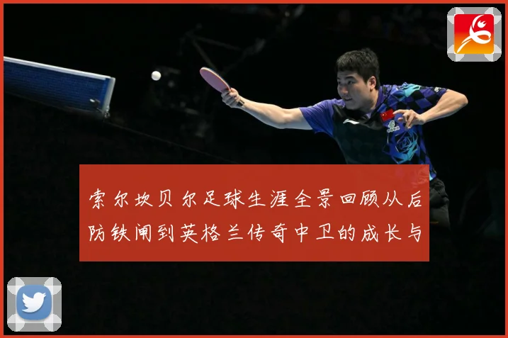 索尔坎贝尔足球生涯全景回顾从后防铁闸到英格兰传奇中卫的成长与荣耀