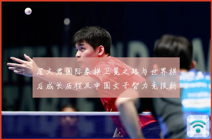 居文君国际象棋卫冕之路与世界棋后成长历程及中国女子智力竞技新高度