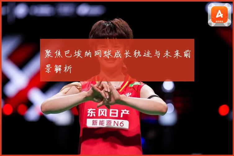 聚焦巴埃纳网球成长轨迹与未来前景解析