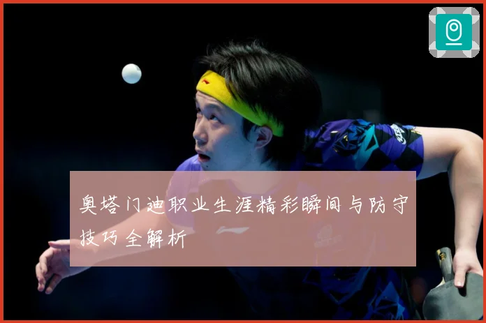奥塔门迪职业生涯精彩瞬间与防守技巧全解析
