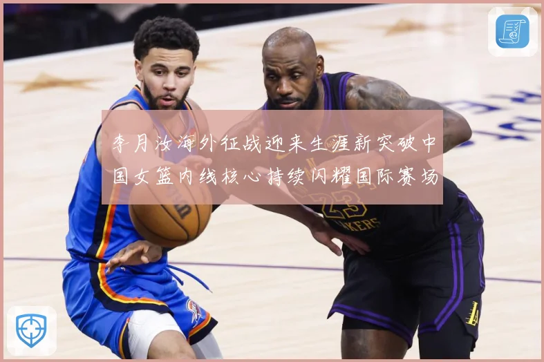 李月汝海外征战迎来生涯新突破中国女篮内线核心持续闪耀国际赛场