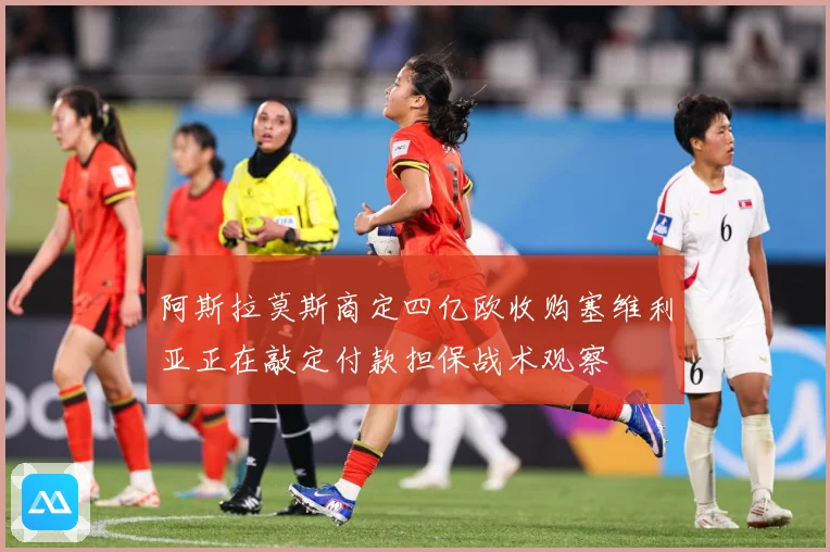 阿斯拉莫斯商定四亿欧收购塞维利亚正在敲定付款担保战术观察