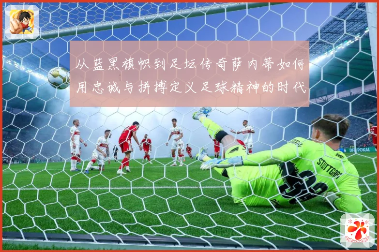 从蓝黑旗帜到足坛传奇萨内蒂如何用忠诚与拼搏定义足球精神的时代价值