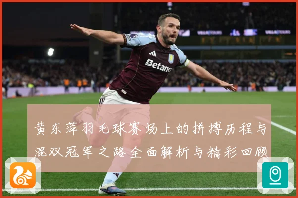 黄东萍羽毛球赛场上的拼搏历程与混双冠军之路全面解析与精彩回顾