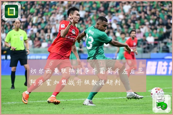 切尔西曼联热刺争夺葡萄牙左后卫阿劳霍加盟战升级数据研判
