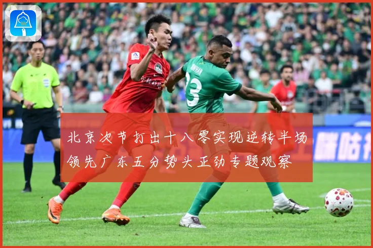 北京次节打出十八零实现逆转半场领先广东五分势头正劲专题观察