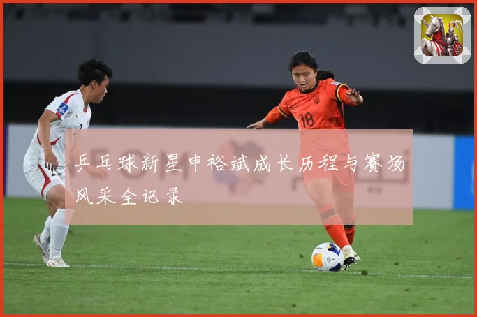 乒乓球新星申裕斌成长历程与赛场风采全记录
