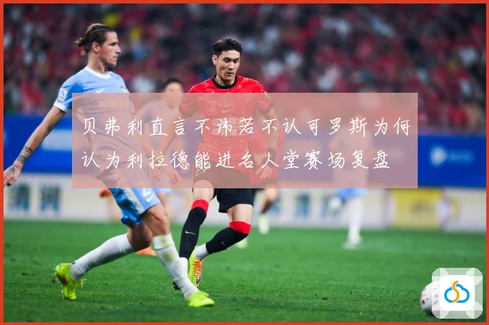 贝弗利直言不讳若不认可罗斯为何认为利拉德能进名人堂赛场复盘