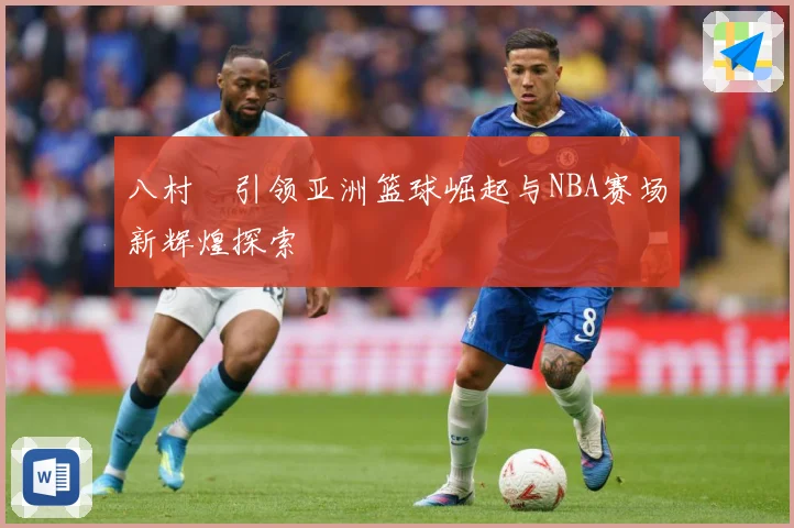 八村塁引领亚洲篮球崛起与NBA赛场新辉煌探索