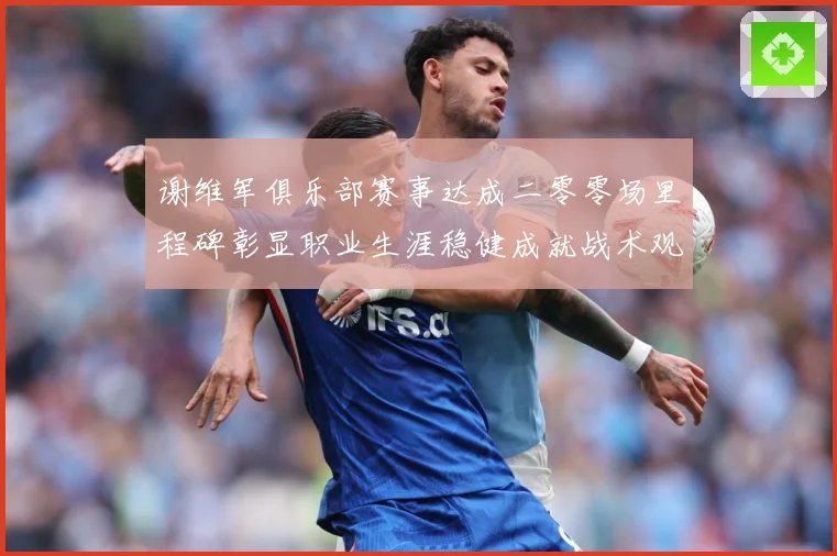 谢维军俱乐部赛事达成二零零场里程碑彰显职业生涯稳健成就战术观察