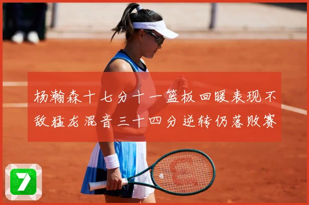 杨瀚森十七分十一篮板回暖表现不敌猛龙混音三十四分逆转仍落败赛场复盘