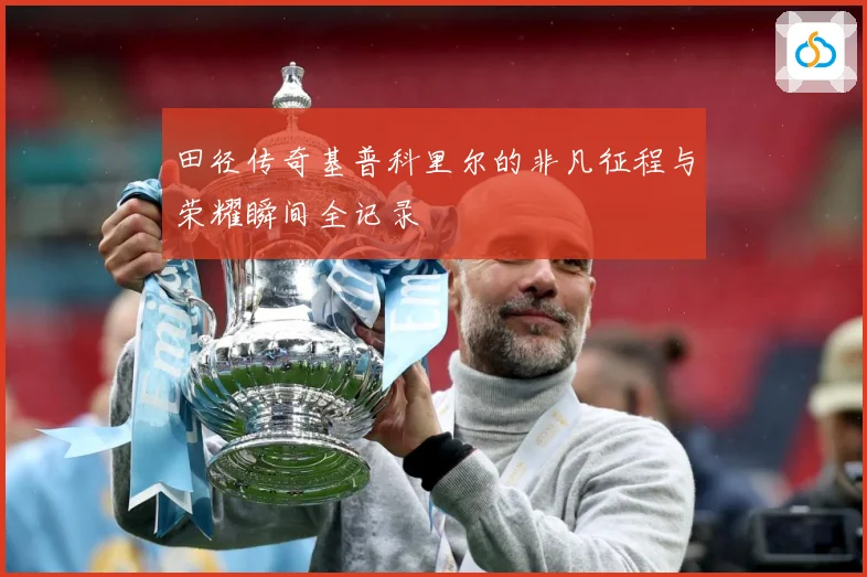 田径传奇基普科里尔的非凡征程与荣耀瞬间全记录