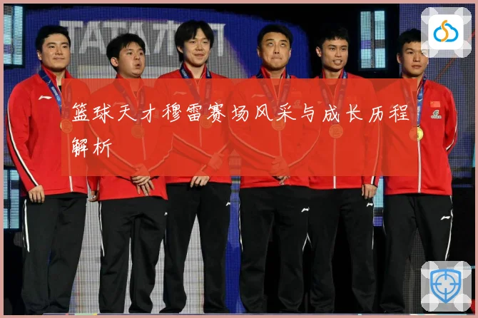 篮球天才穆雷赛场风采与成长历程解析