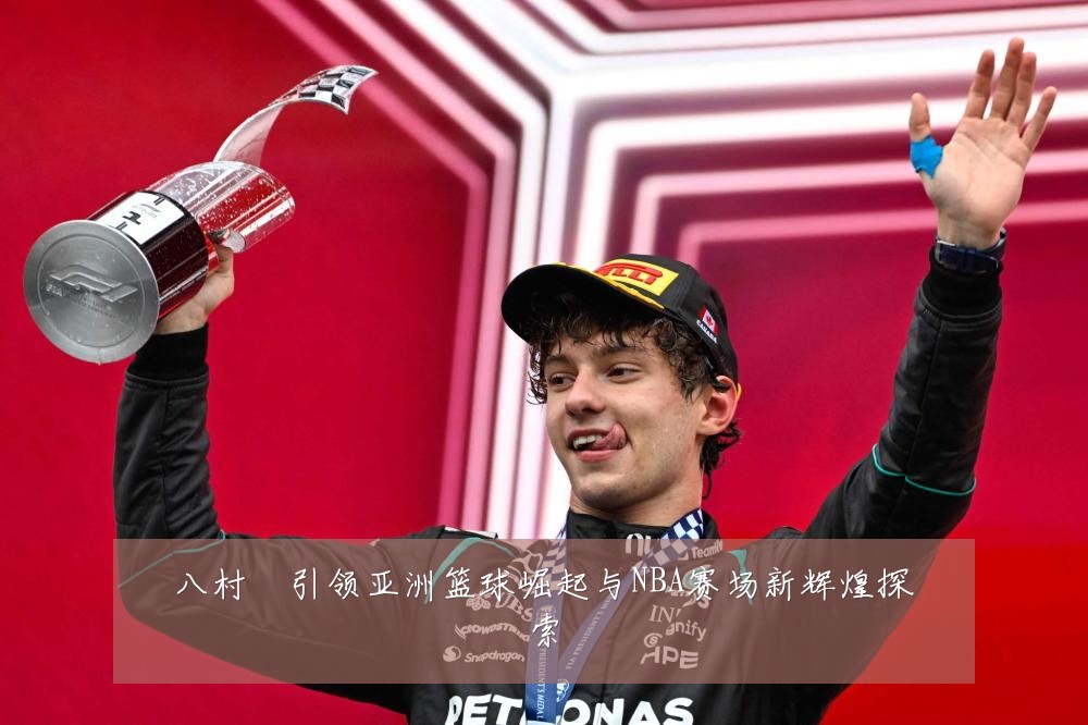 八村塁引领亚洲篮球崛起与NBA赛场新辉煌探索