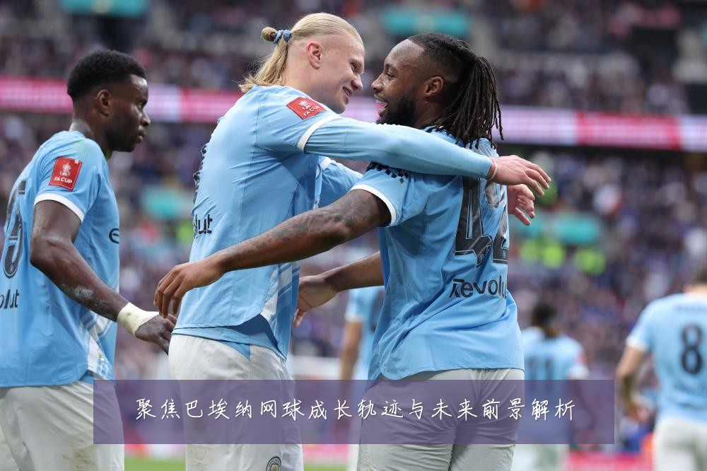 聚焦巴埃纳网球成长轨迹与未来前景解析