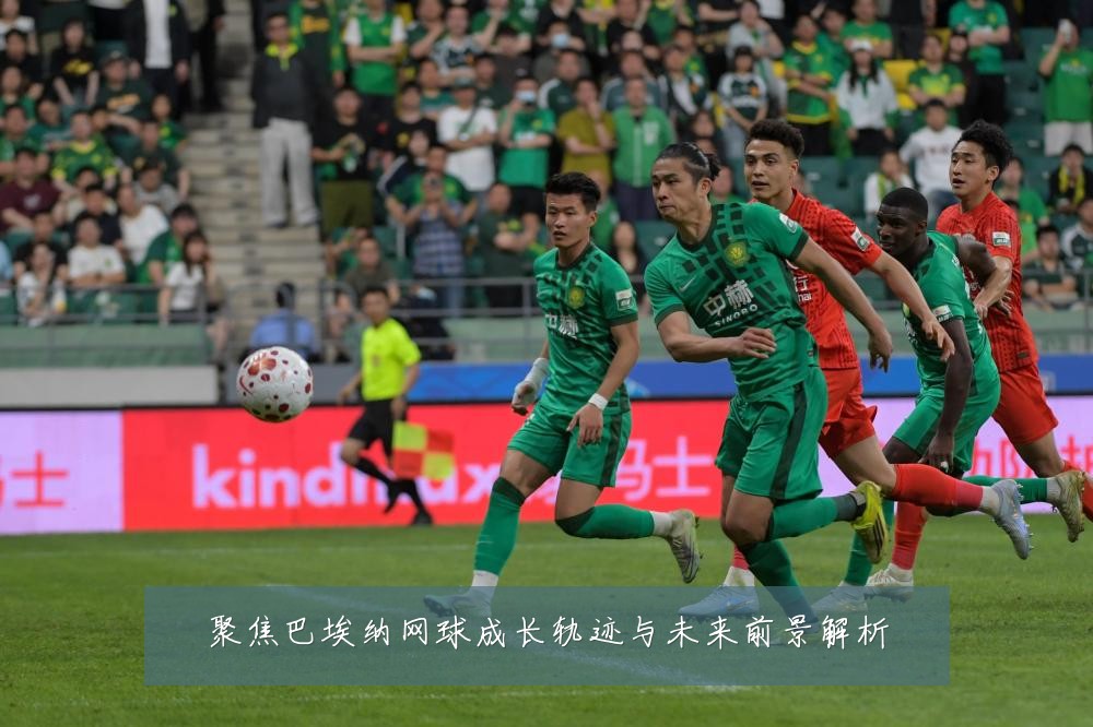 聚焦巴埃纳网球成长轨迹与未来前景解析