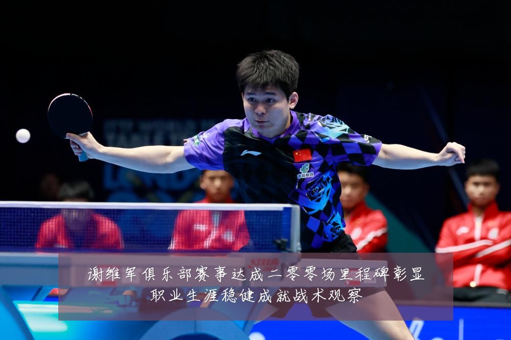 谢维军俱乐部赛事达成二零零场里程碑彰显职业生涯稳健成就战术观察