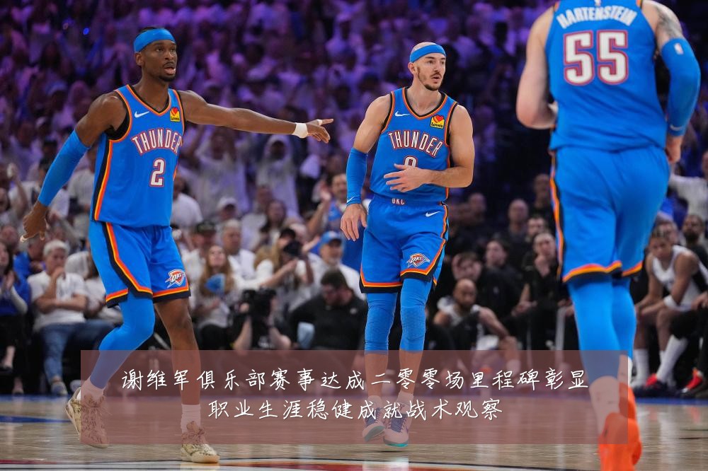 谢维军俱乐部赛事达成二零零场里程碑彰显职业生涯稳健成就战术观察