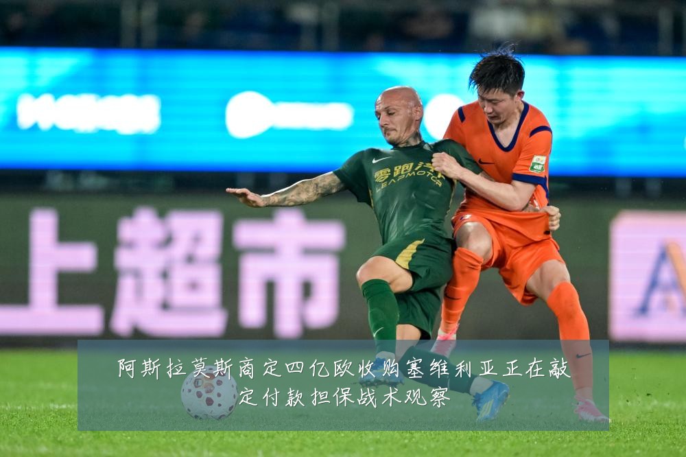 阿斯拉莫斯商定四亿欧收购塞维利亚正在敲定付款担保战术观察