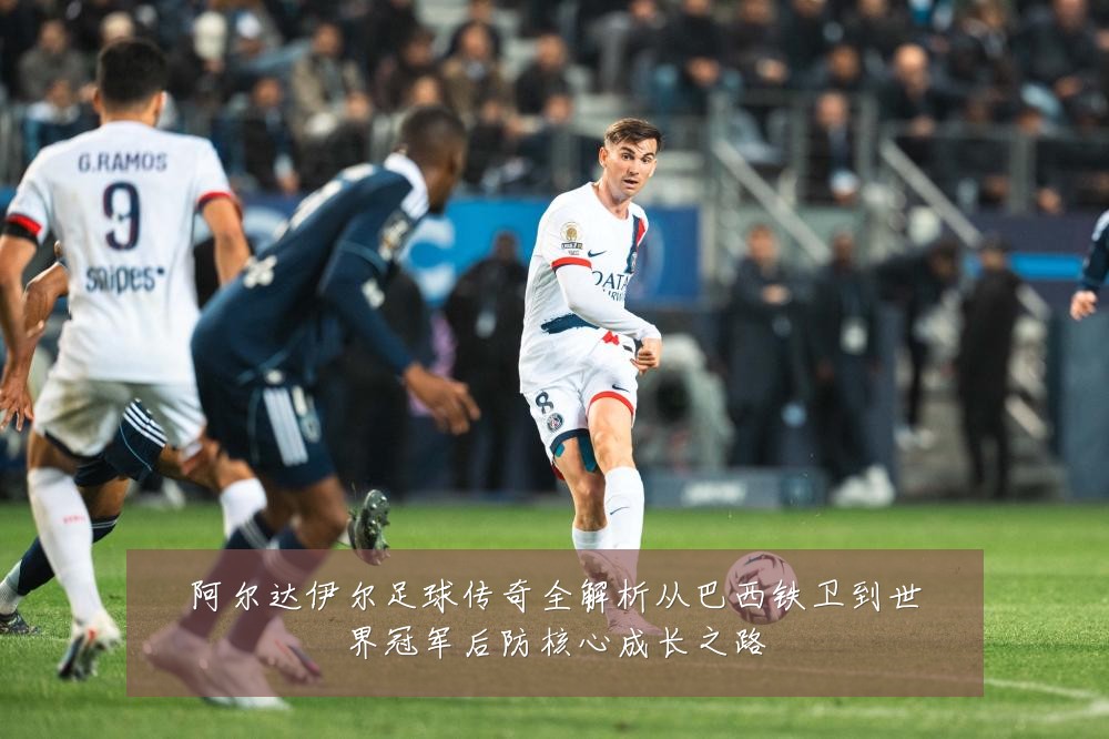 阿尔达伊尔足球传奇全解析从巴西铁卫到世界冠军后防核心成长之路